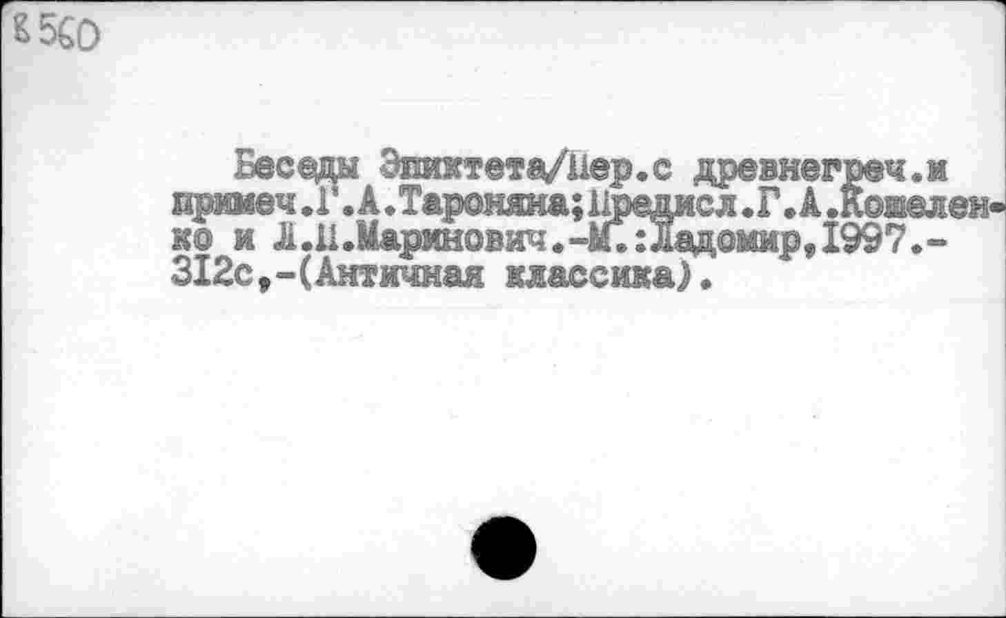 ﻿£560
Беседы Эпиктета/Нер.с древнегреч.м примеч.Г. А. Тароняиа; Нредисл. Г Л .Ковелен-ко и Л.Н.Маринович.-М.:Ладомир, 1997.-312с(Античная классика).